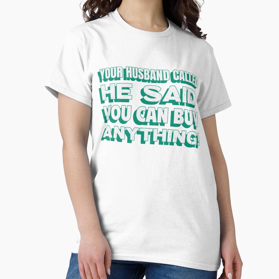 Your Husband Called He Said You Can Buy Anything! by T4U Exclusive Designs