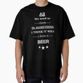 All We Need To Think In Something I Think It Will I Drink It Beer by Iulian0987